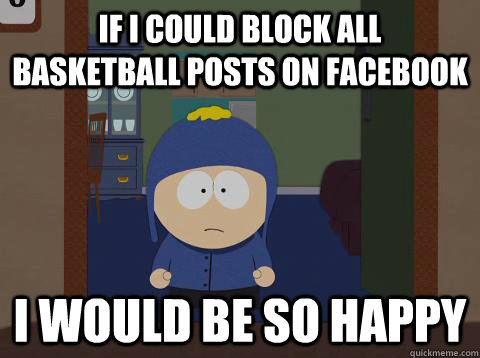 If I Could Block all basketball posts on facebook i would be so happy  Craig would be so happy