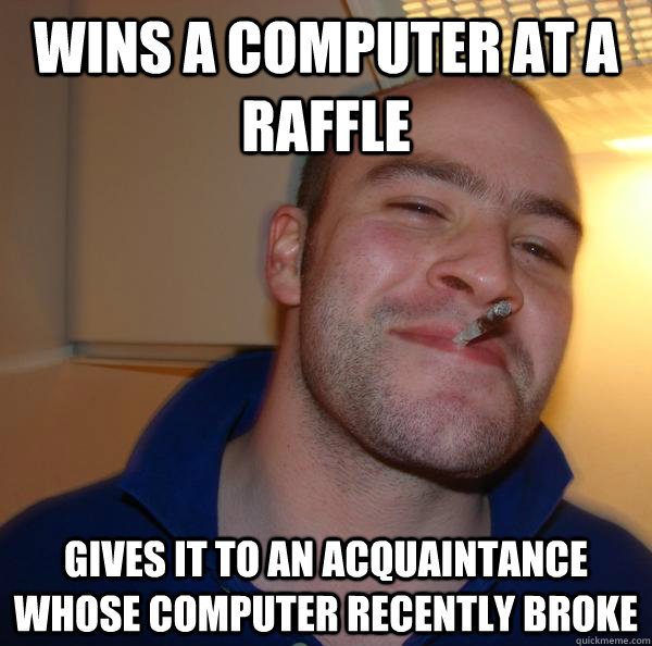 Wins a computer at a raffle Gives it to an acquaintance whose computer recently broke  - Wins a computer at a raffle Gives it to an acquaintance whose computer recently broke   Misc
