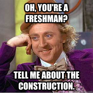 Oh, you're a freshman? Tell me about the construction. - Oh, you're a freshman? Tell me about the construction.  Misc