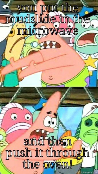 YOU PUT THE MUDSLIDE IN THE MICROWAVE AND THEN PUSH IT THROUGH THE OVEN! Push it somewhere else Patrick