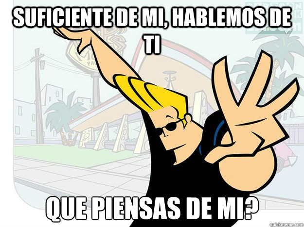 suficiente de mi, hablemos de ti que piensas de mi?  Johnny Bravo