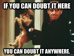 If you can doubt it here you can doubt it anywhere.   Doubtful Jack
