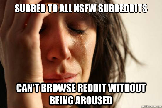Subbed to all nsfw subreddits Can't browse reddit without being aroused  First World Problems
