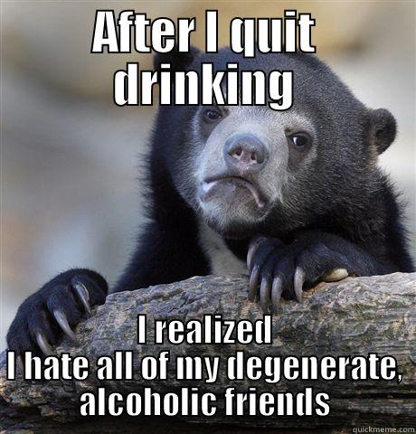 AFTER I QUIT DRINKING I REALIZED I HATE ALL OF MY DEGENERATE, ALCOHOLIC FRIENDS Confession Bear