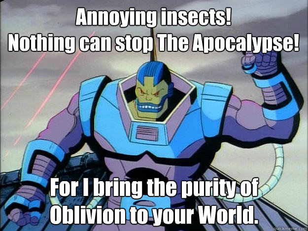 Annoying insects! 
Nothing can stop The Apocalypse! For I bring the purity of 
Oblivion to your World.  Apocalypse