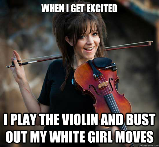 When I get excited I play the violin and bust out my white girl moves - When I get excited I play the violin and bust out my white girl moves  Lindsey Stirling