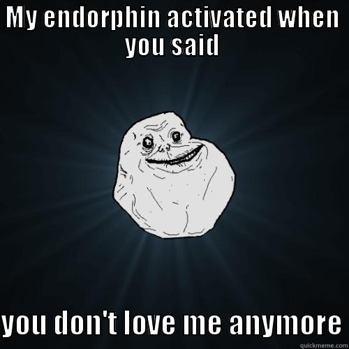 MY ENDORPHIN ACTIVATED WHEN YOU SAID YOU DON'T LOVE ME ANYMORE Forever Alone