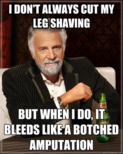 I don't always cut my leg shaving But when I do, it bleeds like a botched amputation - I don't always cut my leg shaving But when I do, it bleeds like a botched amputation  The Most Interesting Man In The World