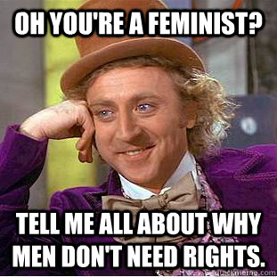 Oh you're a feminist? Tell me all about why men don't need rights. - Oh you're a feminist? Tell me all about why men don't need rights.  Misc