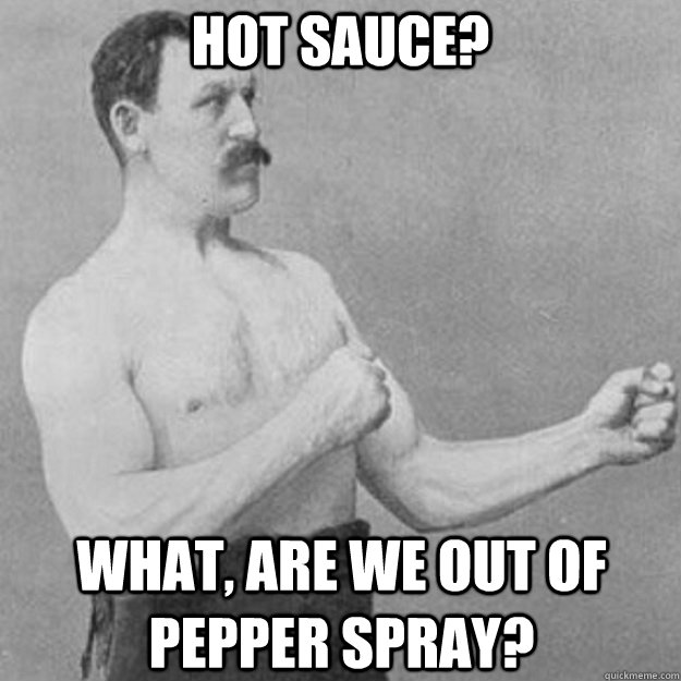 HOT SAUCE? WHAT, ARE WE OUT OF PEPPER SPRAY?  overly manly man