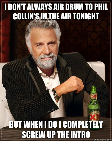 I don't always air drum to Phil Collin's In The Air Tonight But when i do I completely screw up the intro - I don't always air drum to Phil Collin's In The Air Tonight But when i do I completely screw up the intro  The Most Interesting Man In The World