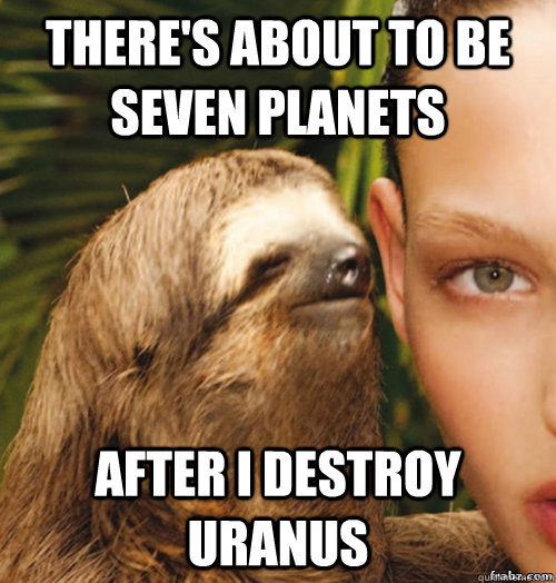 There's about to be seven planets after i destroy uranus  rape sloth