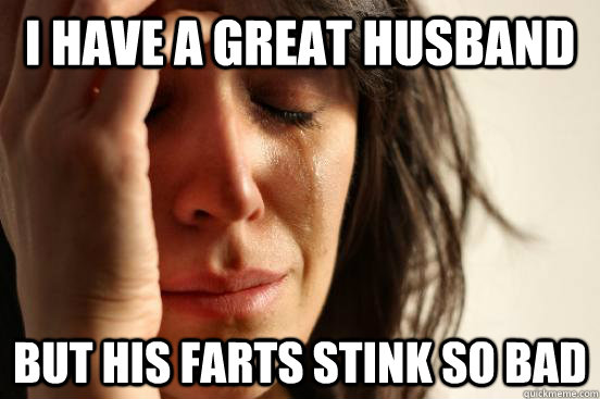 i have a great husband but his farts stink so bad  First World Problems