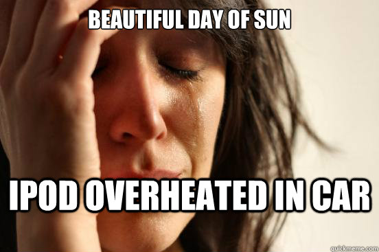 Beautiful Day of sun ipod overheated in car  First World Problems