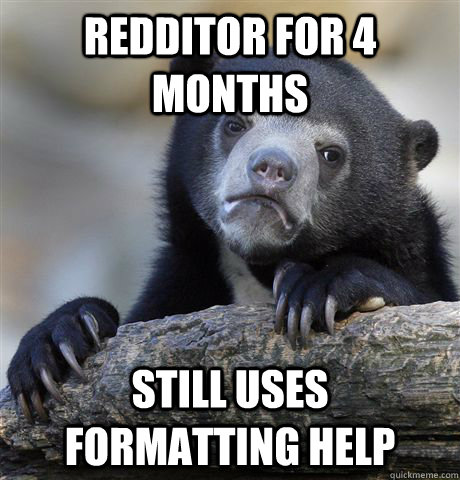 Redditor for 4 months still uses formatting help  Confession Bear
