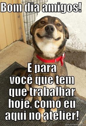 BOM DIA AMIGOS!                                                                                         E PARA VOCÊ QUE TEM QUE TRABALHAR HOJE, COMO EU AQUI NO ATELIER! Good Dog Greg