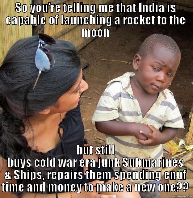 SO YOU'RE TELLING ME THAT INDIA IS CAPABLE OF LAUNCHING A ROCKET TO THE MOON BUT STILL BUYS COLD WAR ERA JUNK SUBMARINES & SHIPS, REPAIRS THEM SPENDING ENUF TIME AND MONEY TO MAKE A NEW ONE?? Skeptical Third World Kid