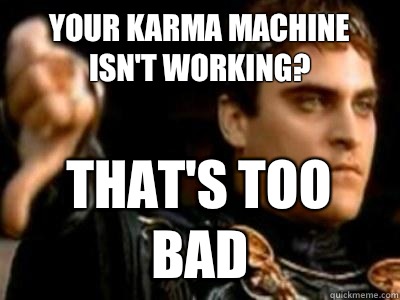 Your karma machine isn't working? That's too bad  Downvoting Roman