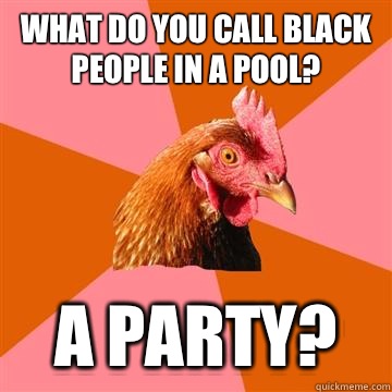 What do you call black people in a pool? A party?  Anti-Joke Chicken