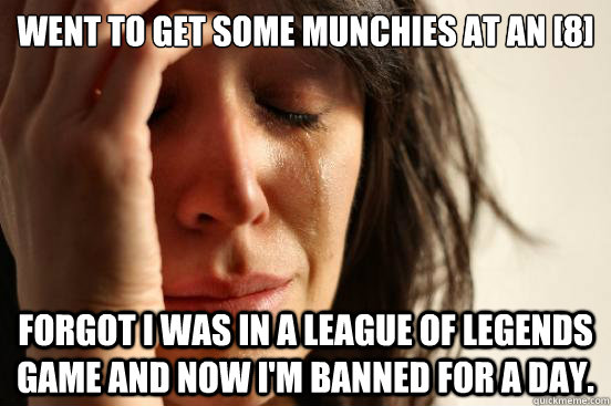 went to get some munchies at an [8] Forgot I was in a League of Legends game and now i'm banned for a day.  First World Problems