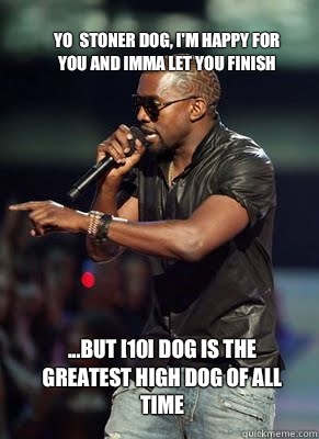 Yo  stoner dog, I'm happy for you and imma let you finish  ...but [10] dog is the greatest high dog of all time   