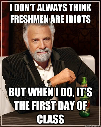 I don't always think freshmen are idiots But when i do, It's the first day of class  The Most Interesting Man In The World