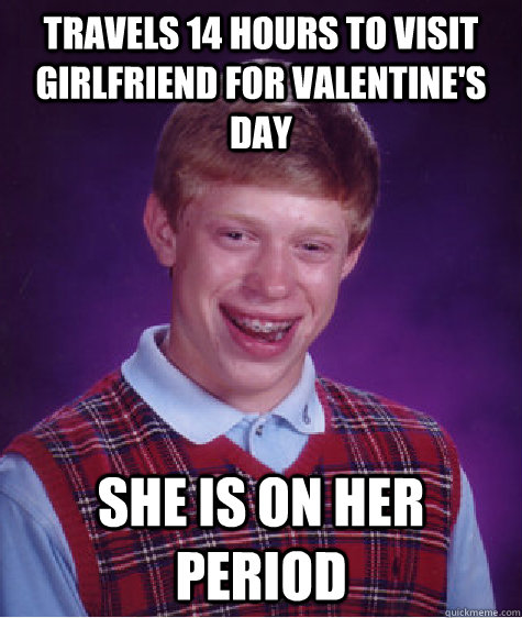 Travels 14 hours to visit girlfriend for valentine's day she is on her period  - Travels 14 hours to visit girlfriend for valentine's day she is on her period   Bad Luck Brian