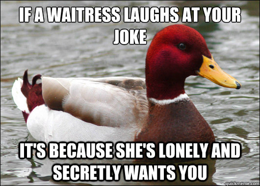 if a waitress laughs at your joke
 it's because she's lonely and secretly wants you  Malicious Advice Mallard
