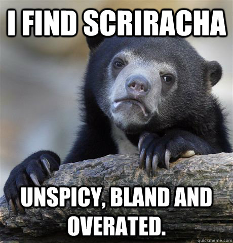 I find Scriracha unspicy, bland and overated. - I find Scriracha unspicy, bland and overated.  confessionbear
