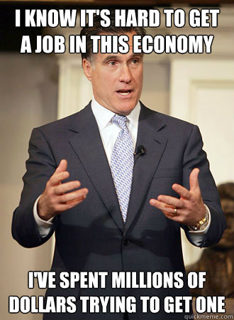 I know it's hard to get a job in this economy i've spent millions of dollars trying to get one  Relatable Romney