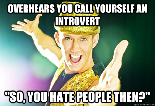 Overhears you call yourself an introvert 
