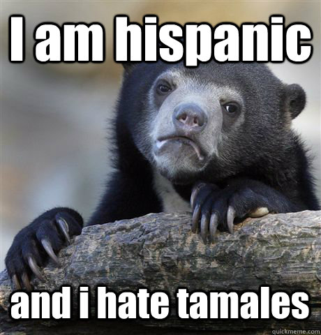 I am hispanic and i hate tamales  Confession Bear