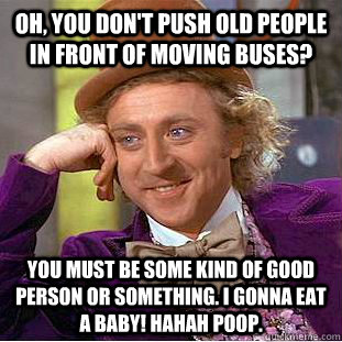 Oh, you don't push old people in front of moving buses? You must be some kind of good person or something. i gonna eat a baby! hahah poop.  Creepy Wonka