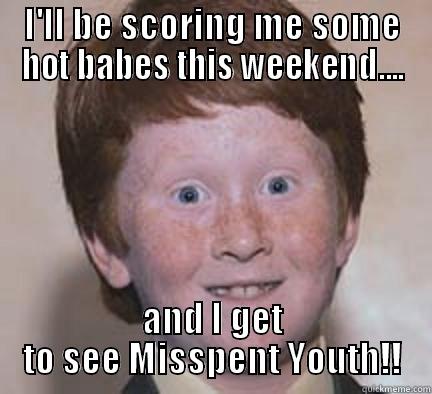I'LL BE SCORING ME SOME HOT BABES THIS WEEKEND.... AND I GET TO SEE MISSPENT YOUTH!! Over Confident Ginger