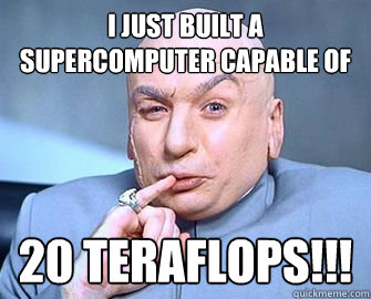 I just built a supercomputer capable of 20 teraflops!!!  