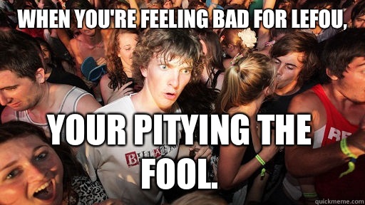When you're feeling bad for Lefou, Your pitying the fool.  Sudden Clarity Clarence