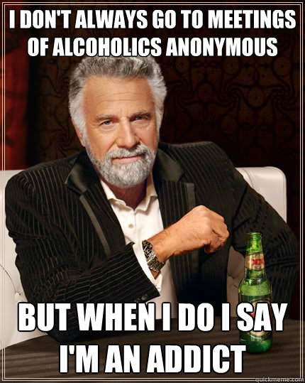 I don't always go to meetings of Alcoholics Anonymous BUT WHEN I DO I say I'm an addict - I don't always go to meetings of Alcoholics Anonymous BUT WHEN I DO I say I'm an addict  Dos Equis man