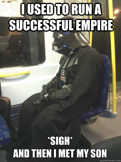 i used to run a successful empire *sigh*
and then i met my son  Sad Vader