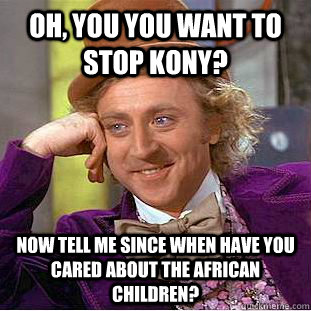 Oh, you you want to stop kony? Now tell me since when have you cared about the African Children?  Creepy Wonka