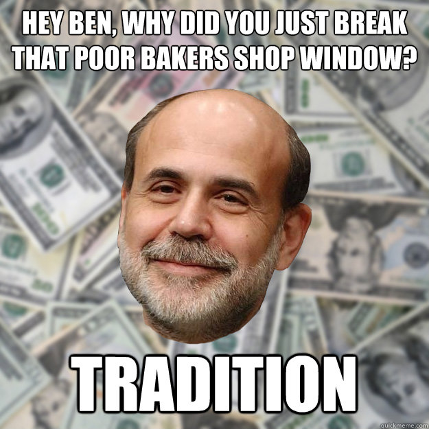 Hey Ben, why did you just break that poor bakers shop window? Tradition  Ben Bernanke