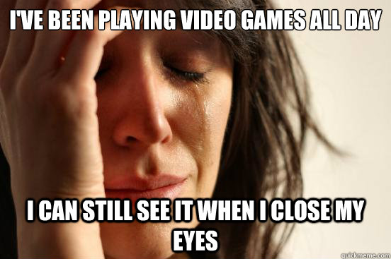I've been playing video games all day I can still see it when I close my eyes  First World Problems