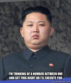  I'm thinking of a Number between one and Get this Right or I'll execute you -  I'm thinking of a Number between one and Get this Right or I'll execute you  Fat Kim Jong-Un