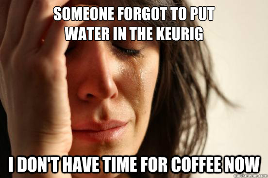 Someone forgot to put 
water in the Keurig I don't have time for coffee now  First World Problems