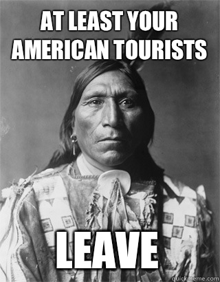 At least your American tourists leave  Vengeful Native American