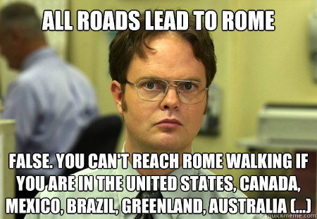 All Roads Lead to rome FALSE. You can't reach rome walking if you are in the united states, canada, mexico, brazil, greenland, australia (...) - All Roads Lead to rome FALSE. You can't reach rome walking if you are in the united states, canada, mexico, brazil, greenland, australia (...)  Dwight