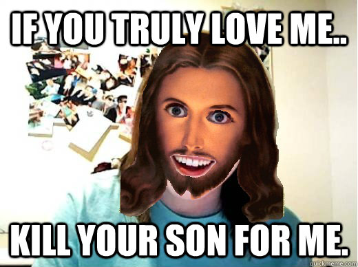 If you truly love me.. Kill your son for me.  Overly Attached Jesus