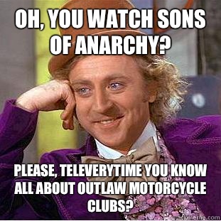 Oh, you watch Sons of Anarchy? Please, televerytime you know all about outlaw motorcycle clubs?  Psychotic Willy Wonka