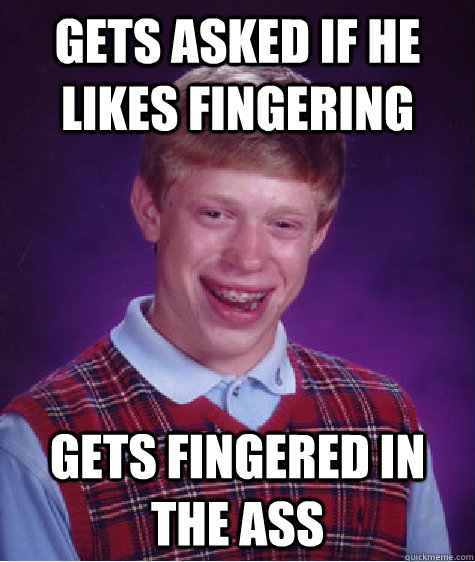 Gets asked if he likes fingering Gets fingered in the ass  Bad Luck Brian