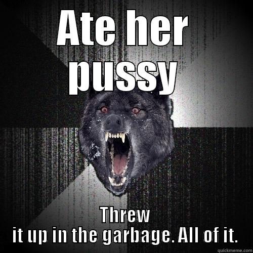 ATE HER PUSSY THREW IT UP IN THE GARBAGE. ALL OF IT. Insanity Wolf