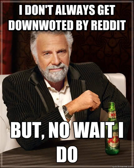 I don't always get downwoted by reddit but, no wait i do  The Most Interesting Man In The World
